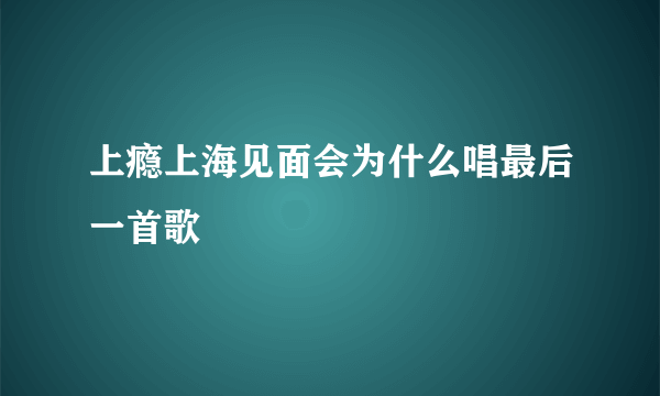 上瘾上海见面会为什么唱最后一首歌