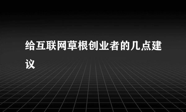 给互联网草根创业者的几点建议