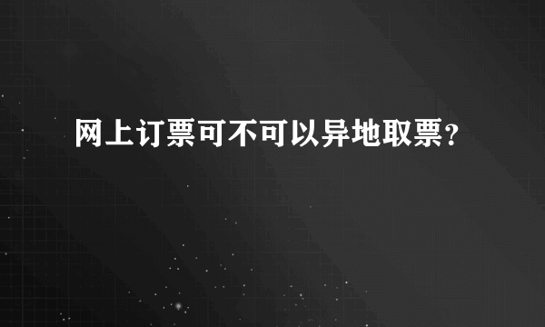 网上订票可不可以异地取票？