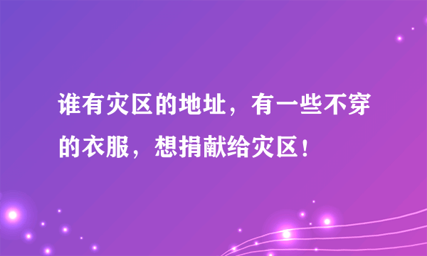 谁有灾区的地址，有一些不穿的衣服，想捐献给灾区！