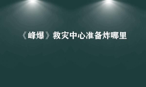 《峰爆》救灾中心准备炸哪里