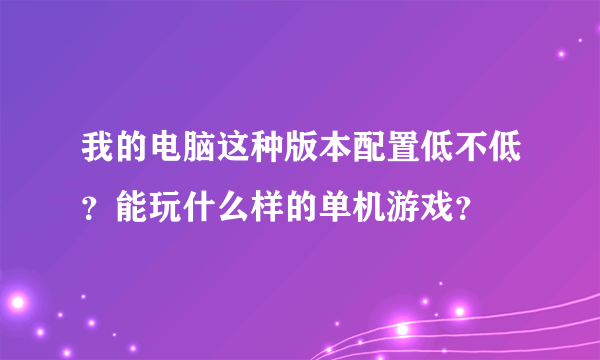 我的电脑这种版本配置低不低？能玩什么样的单机游戏？