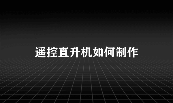 遥控直升机如何制作