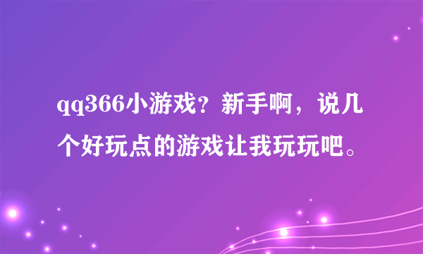 qq366小游戏？新手啊，说几个好玩点的游戏让我玩玩吧。