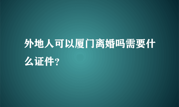 外地人可以厦门离婚吗需要什么证件？