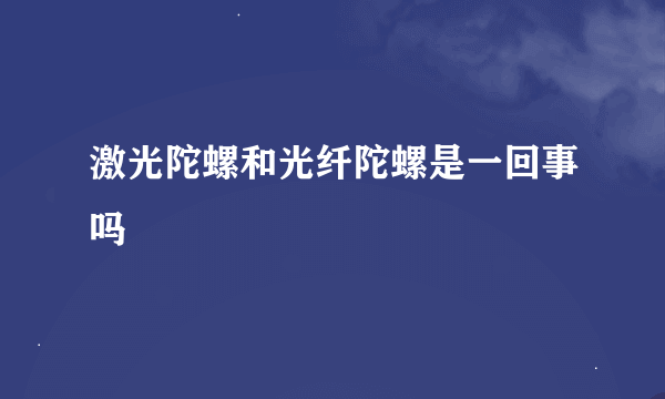 激光陀螺和光纤陀螺是一回事吗