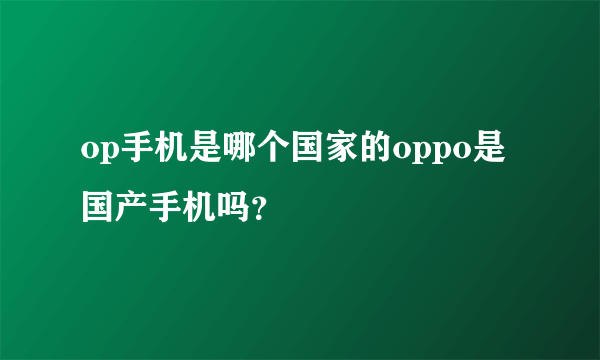 op手机是哪个国家的oppo是国产手机吗？