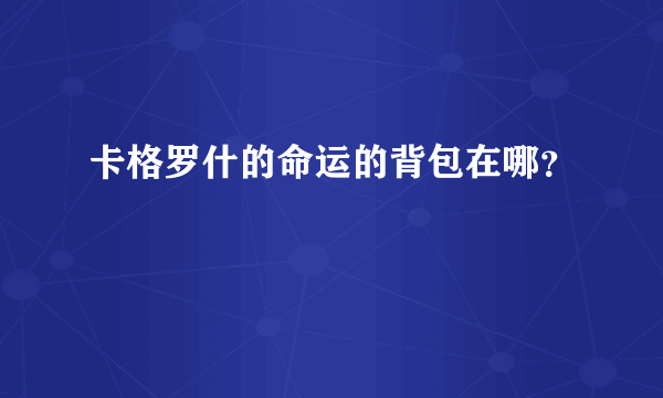 卡格罗什的命运的背包在哪？