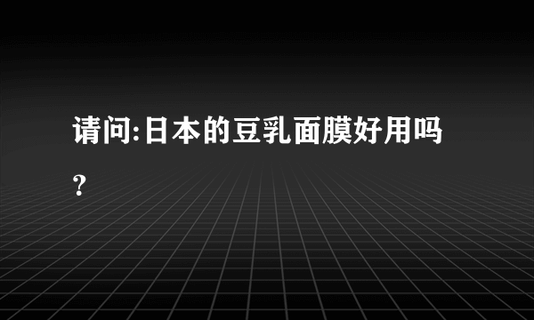 请问:日本的豆乳面膜好用吗？