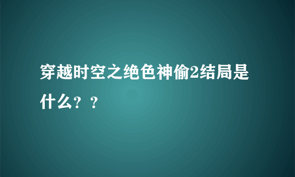 穿越时空之绝色神偷2结局是什么？？