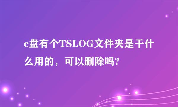 c盘有个TSLOG文件夹是干什么用的，可以删除吗?