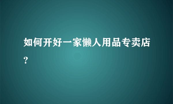 如何开好一家懒人用品专卖店？