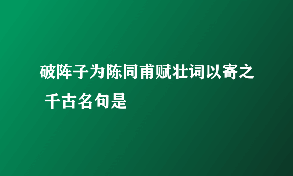 破阵子为陈同甫赋壮词以寄之 千古名句是