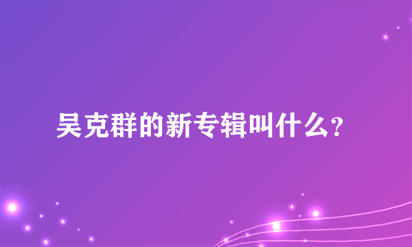 吴克群的新专辑叫什么？