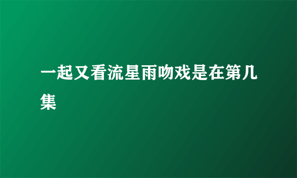 一起又看流星雨吻戏是在第几集