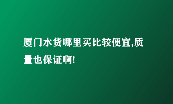 厦门水货哪里买比较便宜,质量也保证啊!