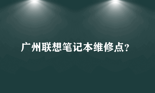 广州联想笔记本维修点？