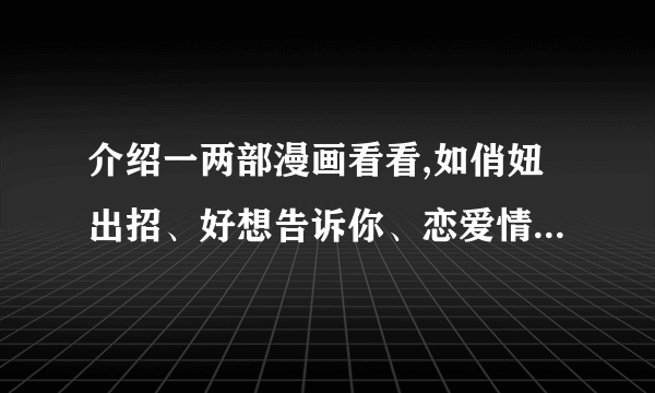 介绍一两部漫画看看,如俏妞出招、好想告诉你、恋爱情结那种，尽量内容长一点的，不要一部就完了呀。