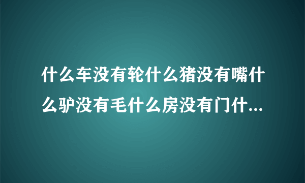 什么车没有轮什么猪没有嘴什么驴没有毛什么房没有门什么书没有字什么花没有叶，六个字，是一句浪漫的话