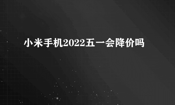 小米手机2022五一会降价吗