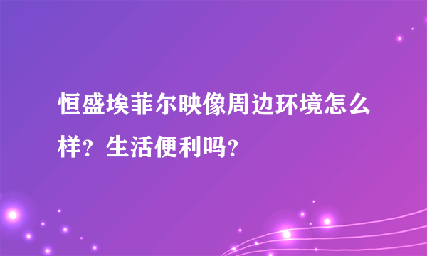 恒盛埃菲尔映像周边环境怎么样？生活便利吗？