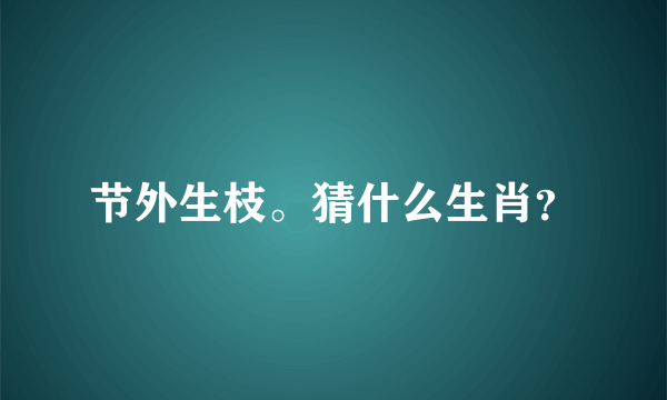 节外生枝。猜什么生肖？