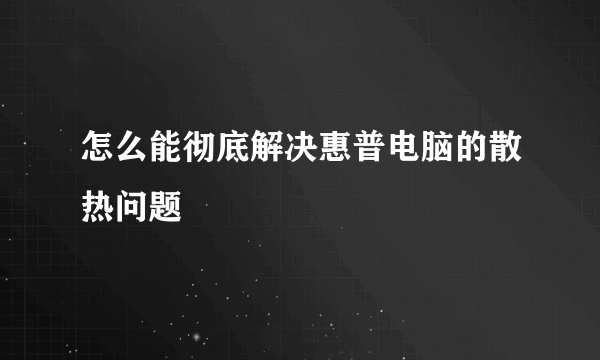 怎么能彻底解决惠普电脑的散热问题