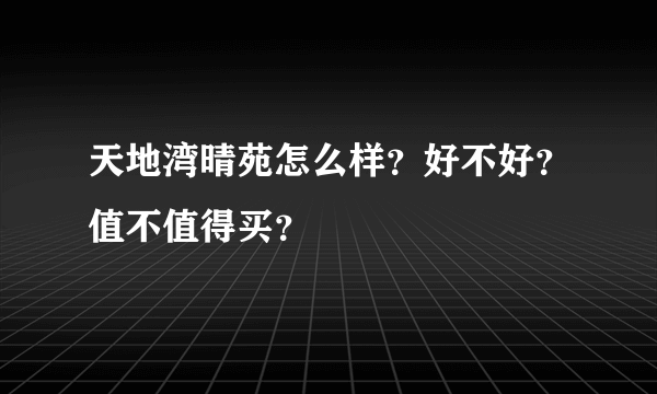 天地湾晴苑怎么样？好不好？值不值得买？