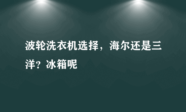 波轮洗衣机选择，海尔还是三洋？冰箱呢