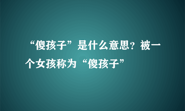 “傻孩子”是什么意思？被一个女孩称为“傻孩子”