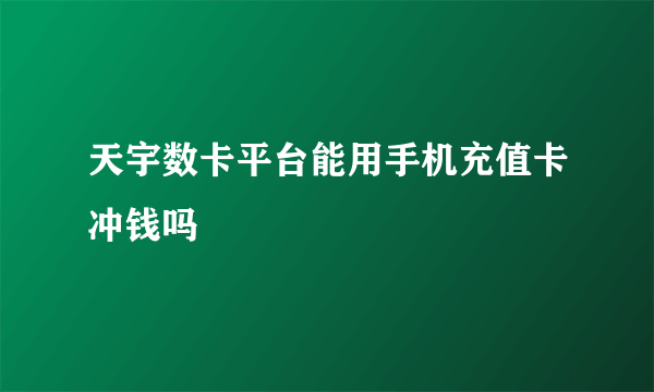 天宇数卡平台能用手机充值卡冲钱吗