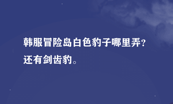 韩服冒险岛白色豹子哪里弄？还有剑齿豹。