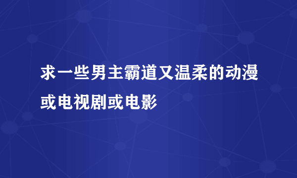 求一些男主霸道又温柔的动漫或电视剧或电影