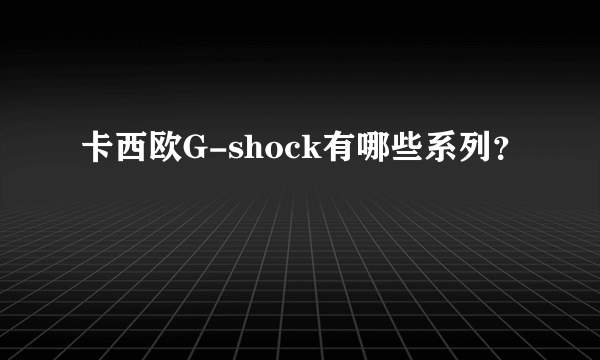 卡西欧G-shock有哪些系列？