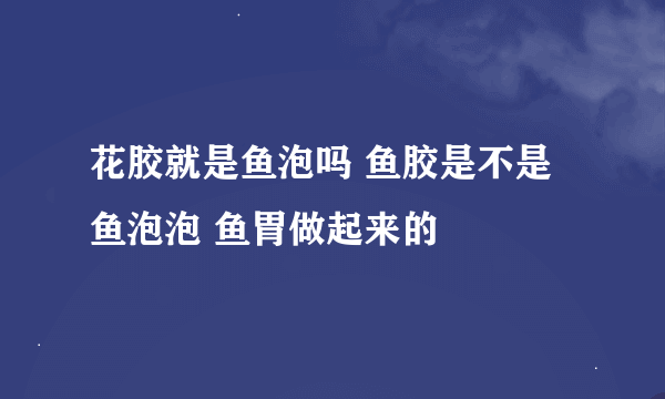 花胶就是鱼泡吗 鱼胶是不是鱼泡泡 鱼胃做起来的