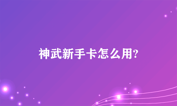 神武新手卡怎么用?