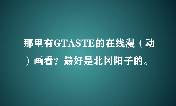 那里有GTASTE的在线漫（动）画看？最好是北冈阳子的。