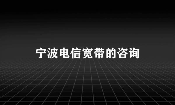 宁波电信宽带的咨询