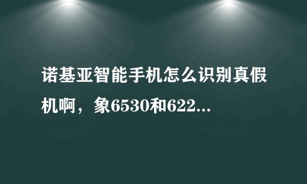 诺基亚智能手机怎么识别真假机啊，象6530和6220，应该怎么选机呢，帮帮忙！！