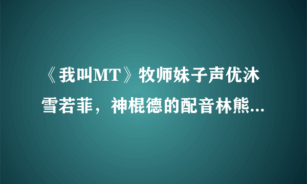 《我叫MT》牧师妹子声优沐雪若菲，神棍德的配音林熊猫的详细资料，卜止是跪求，我只有这些分了。全部给。