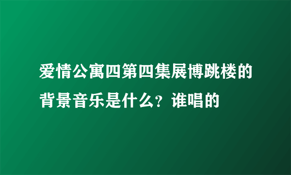 爱情公寓四第四集展博跳楼的背景音乐是什么？谁唱的