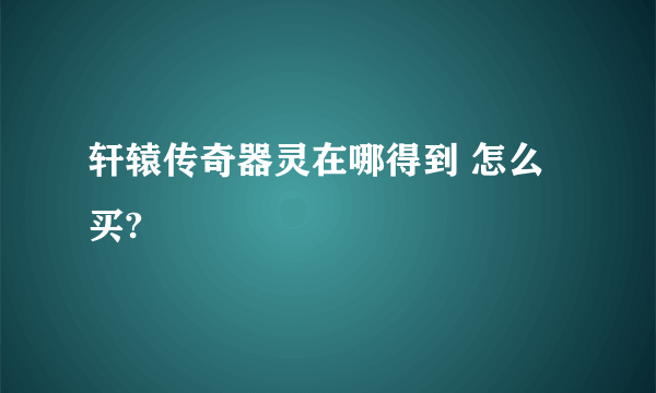 轩辕传奇器灵在哪得到 怎么买?