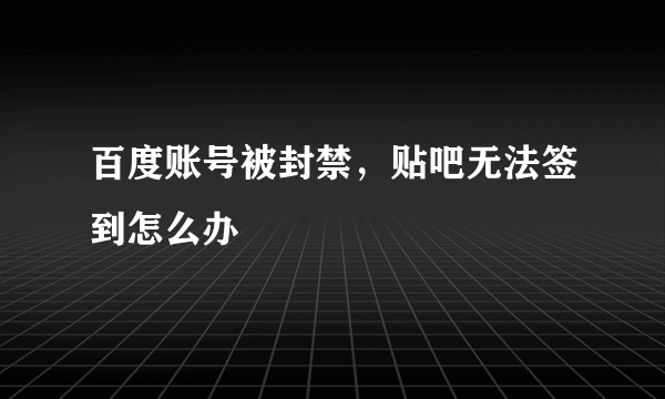 百度账号被封禁，贴吧无法签到怎么办