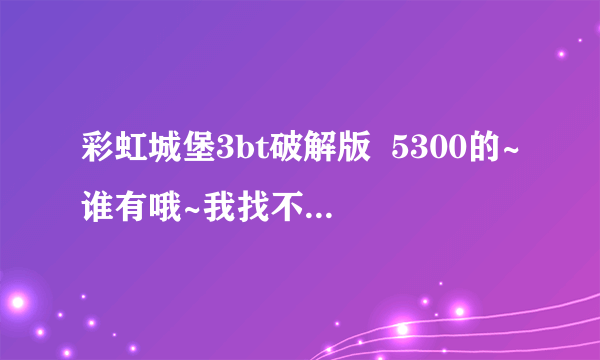 彩虹城堡3bt破解版  5300的~谁有哦~我找不到~最好是全集啦~