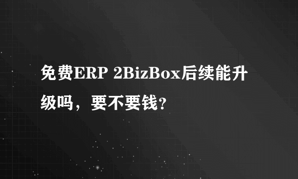 免费ERP 2BizBox后续能升级吗，要不要钱？