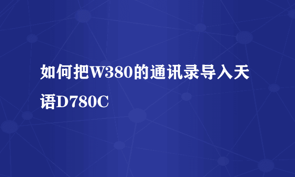 如何把W380的通讯录导入天语D780C