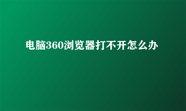 电脑360浏览器打不开怎么办