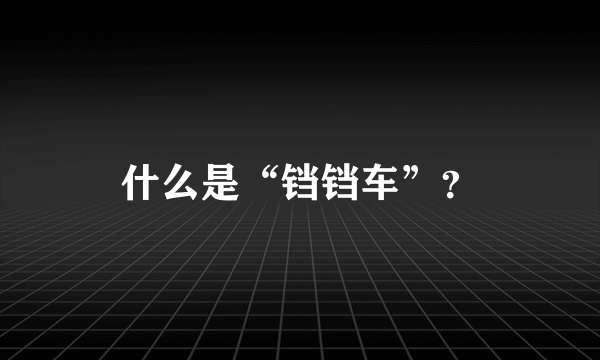 什么是“铛铛车”？