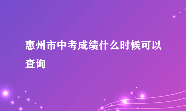 惠州市中考成绩什么时候可以查询