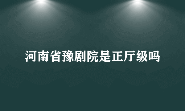 河南省豫剧院是正厅级吗